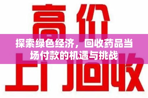 开封探索绿色经济，回收药品当场付款的机遇与挑战