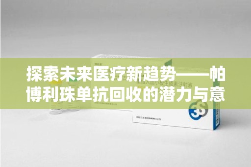 开封探索未来医疗新趋势——帕博利珠单抗回收的潜力与意义