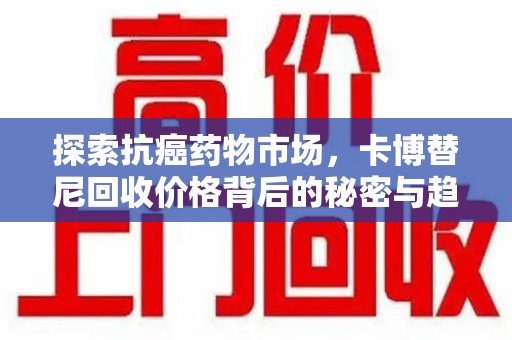 开封探索抗癌药物市场，卡博替尼回收价格背后的秘密与趋势