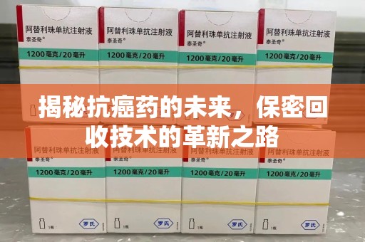 开封揭秘抗癌药的未来，保密回收技术的革新之路