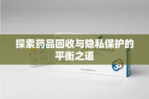 开封探索药品回收与隐私保护的平衡之道