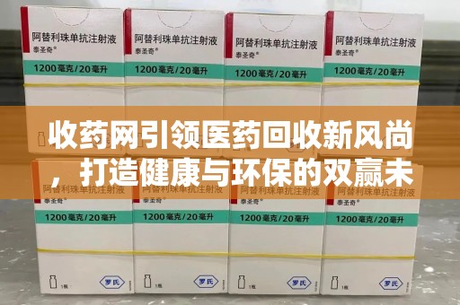 开封收药网引领医药回收新风尚，打造健康与环保的双赢未来
