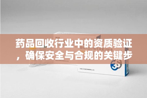 开封药品回收行业中的资质验证，确保安全与合规的关键步骤