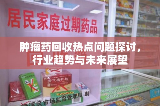 开封肿瘤药回收热点问题探讨，行业趋势与未来展望