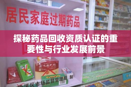 开封探秘药品回收资质认证的重要性与行业发展前景