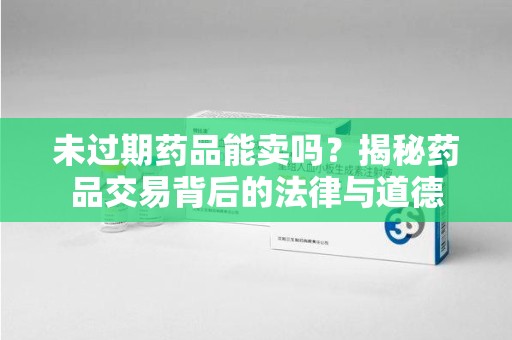 开封未过期药品能卖吗？揭秘药品交易背后的法律与道德