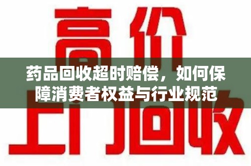 开封药品回收超时赔偿，如何保障消费者权益与行业规范