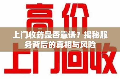 开封上门收药是否靠谱？揭秘服务背后的真相与风险