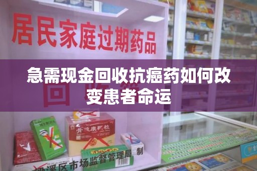 开封急需现金回收抗癌药如何改变患者命运