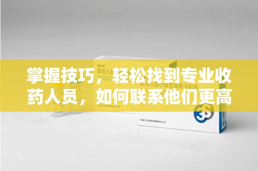 开封掌握技巧，轻松找到专业收药人员，如何联系他们更高效