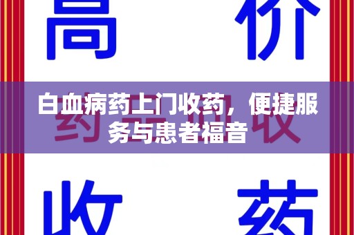 开封白血病药上门收药，便捷服务与患者福音