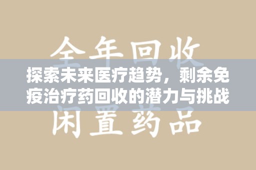 开封探索未来医疗趋势，剩余免疫治疗药回收的潜力与挑战