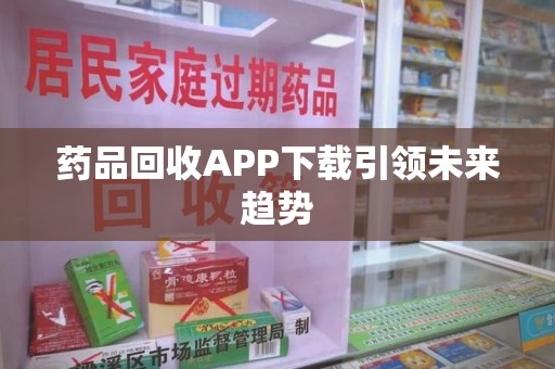 开封药品回收APP下载引领未来趋势