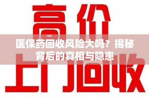 开封医保药回收风险大吗？揭秘背后的真相与隐患