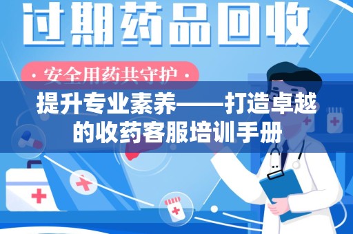 开封提升专业素养——打造卓越的收药客服培训手册