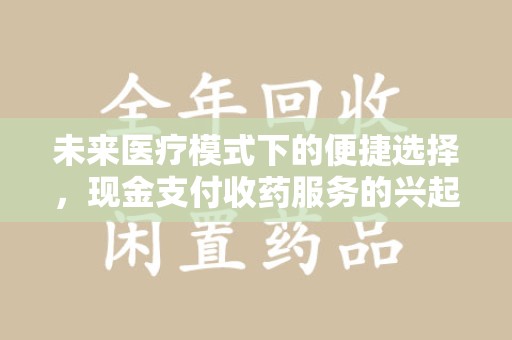 开封未来医疗模式下的便捷选择，现金支付收药服务的兴起与影响