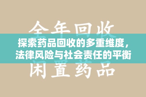 开封探索药品回收的多重维度，法律风险与社会责任的平衡之道