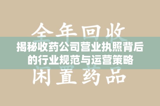 开封揭秘收药公司营业执照背后的行业规范与运营策略