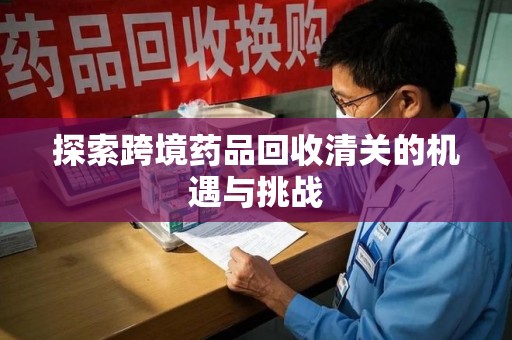 开封探索跨境药品回收清关的机遇与挑战