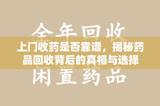 开封上门收药是否靠谱，揭秘药品回收背后的真相与选择