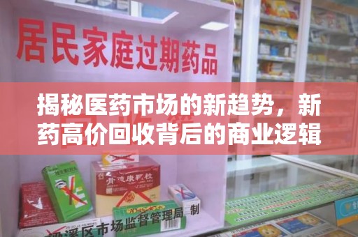 开封揭秘医药市场的新趋势，新药高价回收背后的商业逻辑与社会影响