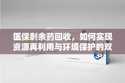 开封医保剩余药回收，如何实现资源再利用与环境保护的双赢？