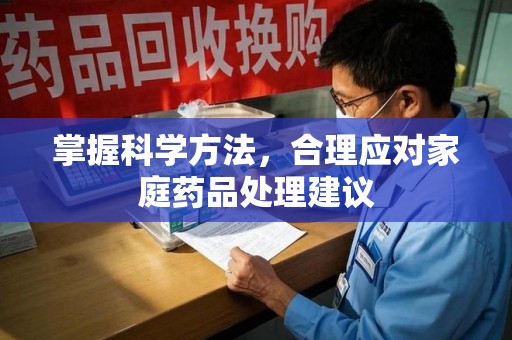 开封掌握科学方法，合理应对家庭药品处理建议
