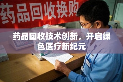 开封药品回收技术创新，开启绿色医疗新纪元
