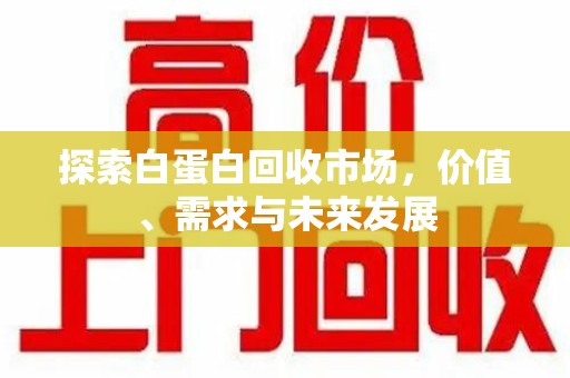 开封探索白蛋白回收市场，价值、需求与未来发展