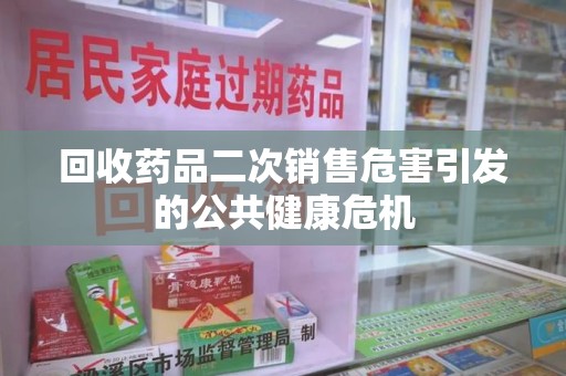 开封回收药品二次销售危害引发的公共健康危机