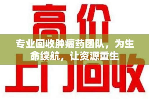 开封专业回收肿瘤药团队，为生命续航，让资源重生