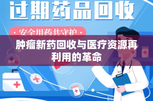 开封肿瘤新药回收与医疗资源再利用的革命