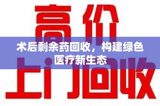 开封术后剩余药回收，构建绿色医疗新生态