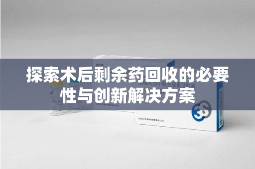 开封探索术后剩余药回收的必要性与创新解决方案