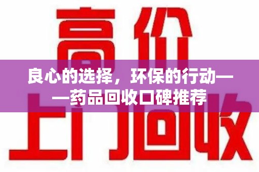 开封良心的选择，环保的行动——药品回收口碑推荐