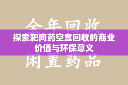 开封探索靶向药空盒回收的商业价值与环保意义
