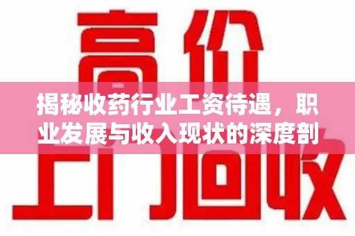 开封揭秘收药行业工资待遇，职业发展与收入现状的深度剖析