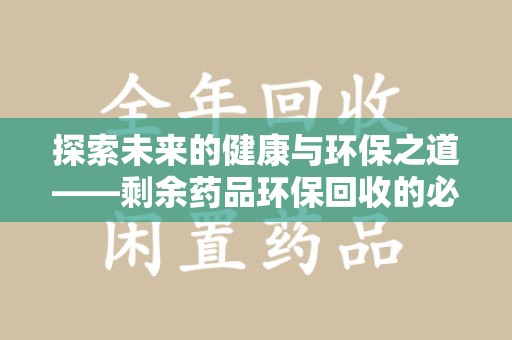 开封探索未来的健康与环保之道——剩余药品环保回收的必要性与实践