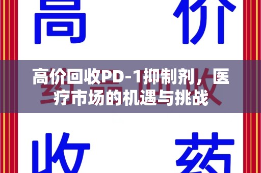 开封高价回收PD-1抑制剂，医疗市场的机遇与挑战