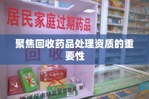开封聚焦回收药品处理资质的重要性