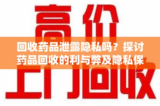 开封回收药品泄露隐私吗？探讨药品回收的利与弊及隐私保护措施