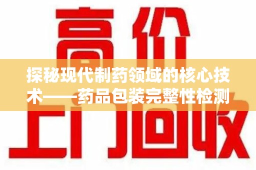 开封探秘现代制药领域的核心技术——药品包装完整性检测的科学与应用