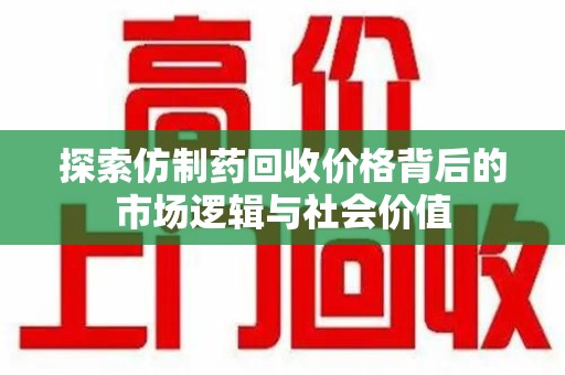 开封探索仿制药回收价格背后的市场逻辑与社会价值