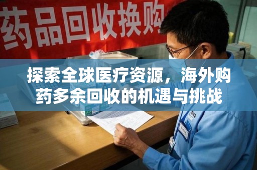 开封探索全球医疗资源，海外购药多余回收的机遇与挑战