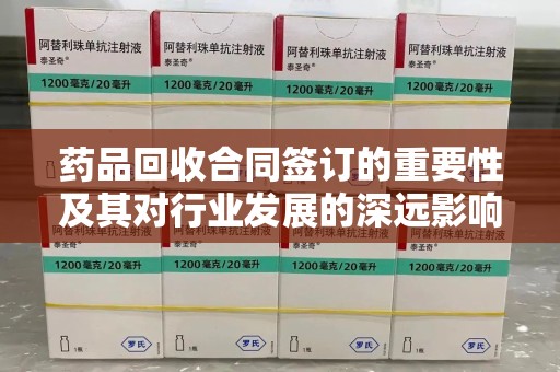 开封药品回收合同签订的重要性及其对行业发展的深远影响