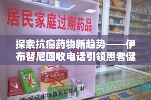 开封探索抗癌药物新趋势——伊布替尼回收电话引领患者健康管理新篇章