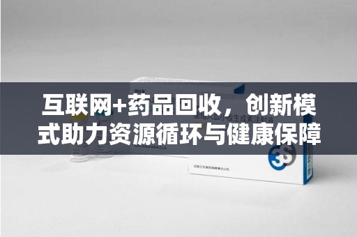 开封互联网+药品回收，创新模式助力资源循环与健康保障