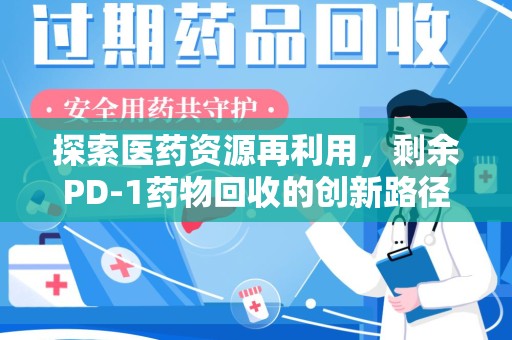 开封探索医药资源再利用，剩余PD-1药物回收的创新路径与社会价值