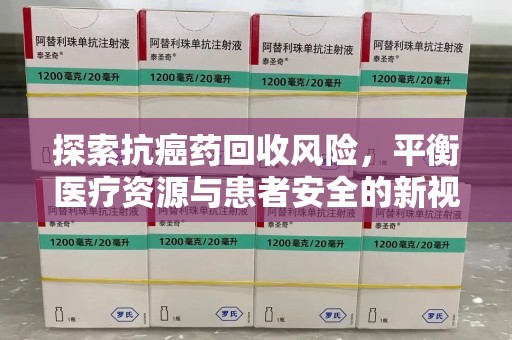 开封探索抗癌药回收风险，平衡医疗资源与患者安全的新视角
