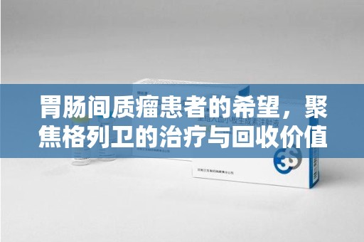 开封胃肠间质瘤患者的希望，聚焦格列卫的治疗与回收价值